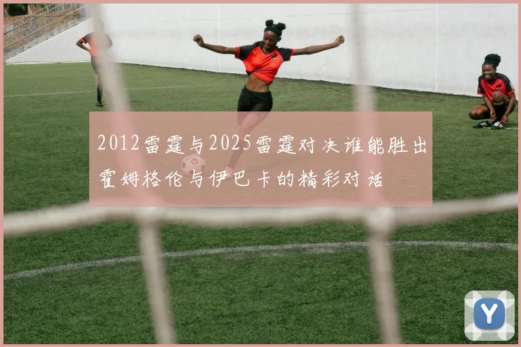 2012雷霆与2025雷霆对决谁能胜出霍姆格伦与伊巴卡的精彩对话