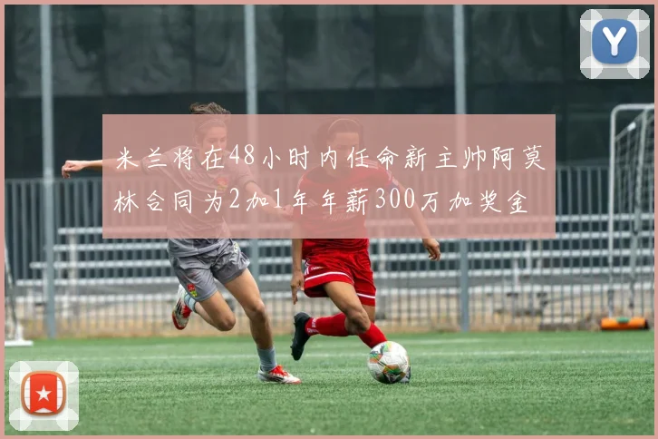 米兰将在48小时内任命新主帅阿莫林合同为2加1年年薪300万加奖金