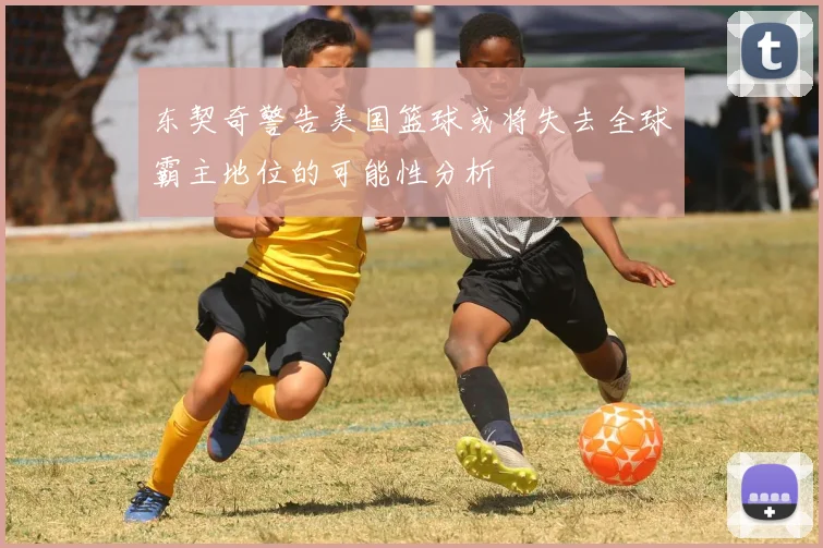 东契奇警告美国篮球或将失去全球霸主地位的可能性分析