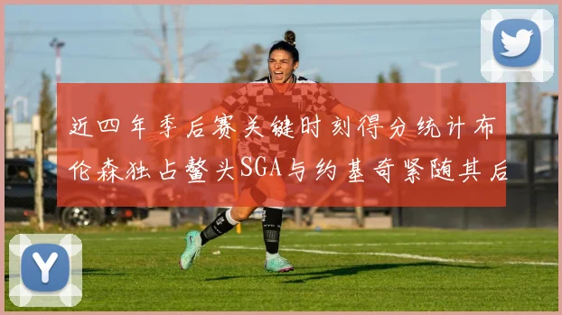 近四年季后赛关键时刻得分统计布伦森独占鳌头SGA与约基奇紧随其后