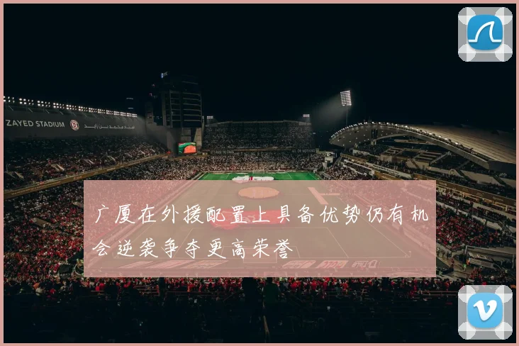 广厦在外援配置上具备优势仍有机会逆袭争夺更高荣誉