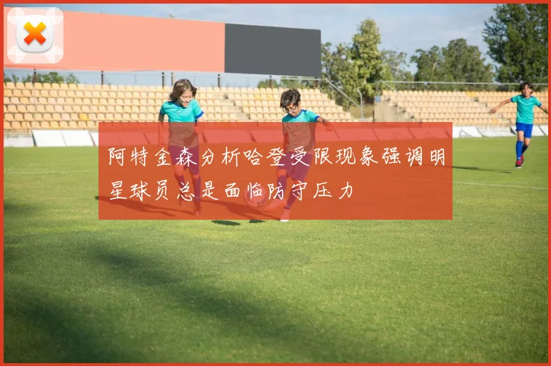 阿特金森分析哈登受限现象强调明星球员总是面临防守压力