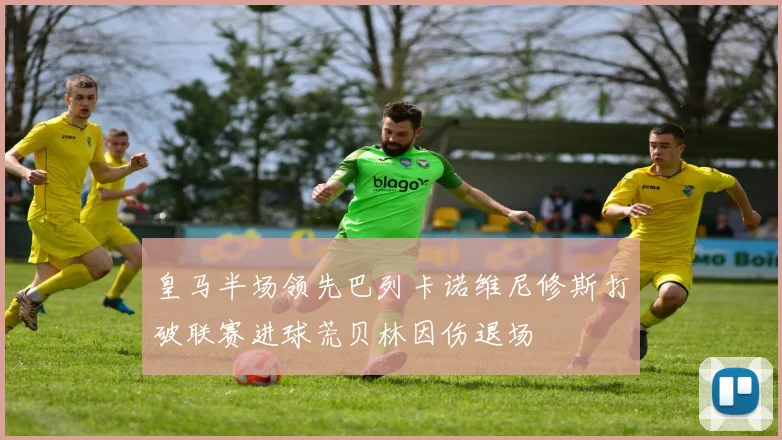 皇马半场领先巴列卡诺维尼修斯打破联赛进球荒贝林因伤退场