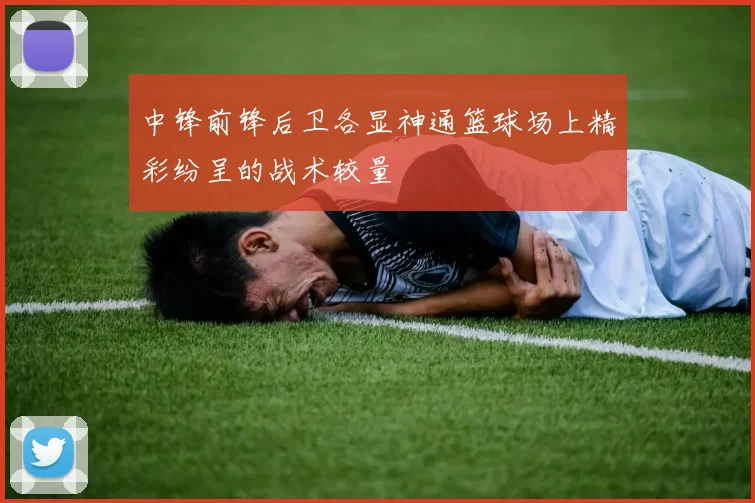 中锋前锋后卫各显神通篮球场上精彩纷呈的战术较量