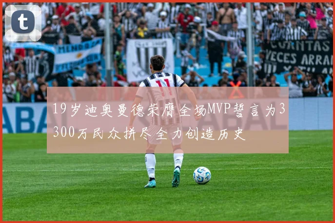 19岁迪奥曼德荣膺全场MVP誓言为3300万民众拼尽全力创造历史