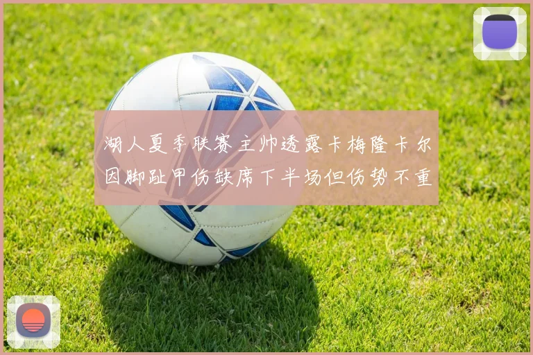 湖人夏季联赛主帅透露卡梅隆卡尔因脚趾甲伤缺席下半场但伤势不重