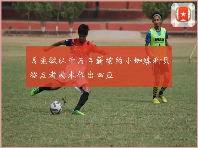 马竞欲以千万年薪续约小蜘蛛科贝称后者尚未作出回应