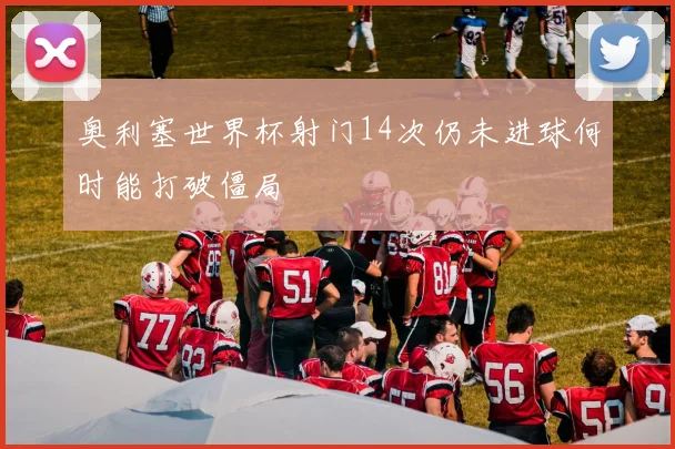 奥利塞世界杯射门14次仍未进球何时能打破僵局