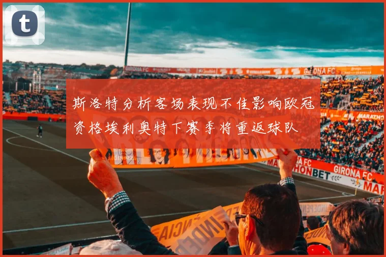 斯洛特分析客场表现不佳影响欧冠资格埃利奥特下赛季将重返球队
