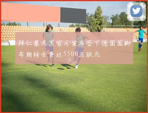 拜仁慕尼黑官方宣布签下德国国脚布朗转会费达5500万欧元